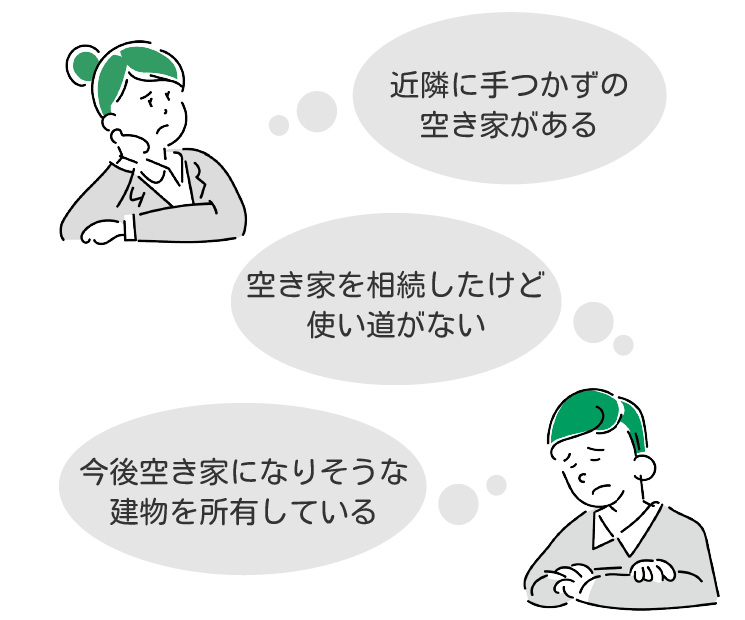 近隣に手つかずの空き家がある、空き家を相続したけど使い道がない、今後空き家になるであろう建物を所有している